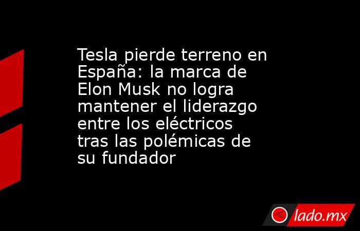 Tesla pierde terreno en España: la marca de Elon Musk no logra mantener el liderazgo entre los eléctricos tras las polémicas de su fundador. Noticias en tiempo real