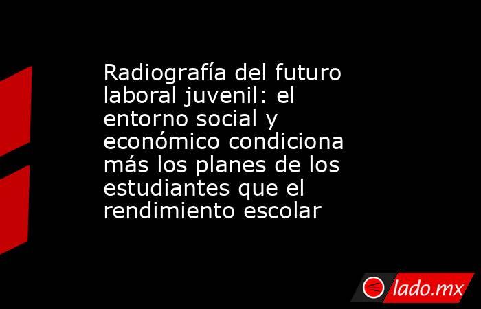 Radiografía del futuro laboral juvenil: el entorno social y económico condiciona más los planes de los estudiantes que el rendimiento escolar. Noticias en tiempo real