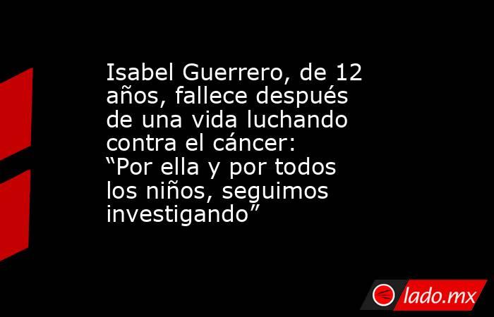Isabel Guerrero, de 12 años, fallece después de una vida luchando contra el cáncer: “Por ella y por todos los niños, seguimos investigando”. Noticias en tiempo real