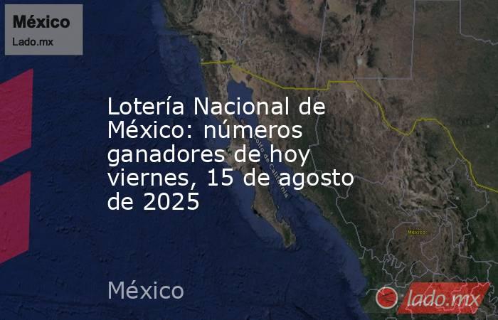 Lotería Nacional de México: números ganadores de hoy viernes, 15 de agosto de 2025. Noticias en tiempo real