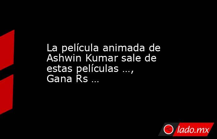La película animada de Ashwin Kumar sale de estas películas …, Gana Rs …. Noticias en tiempo real