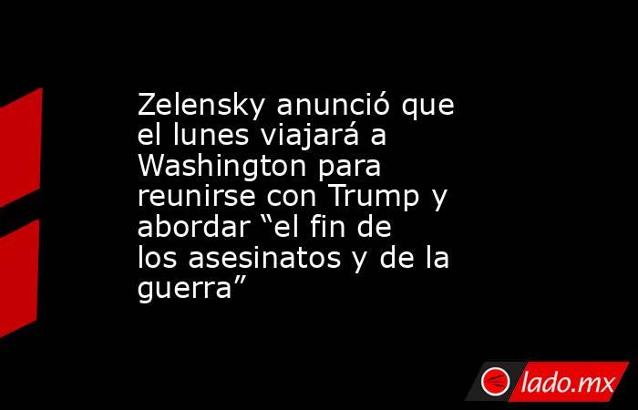 Zelensky anunció que el lunes viajará a Washington para reunirse con Trump y abordar “el fin de los asesinatos y de la guerra”. Noticias en tiempo real