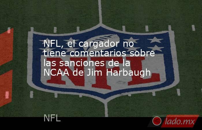 NFL, el cargador no tiene comentarios sobre las sanciones de la NCAA de Jim Harbaugh. Noticias en tiempo real