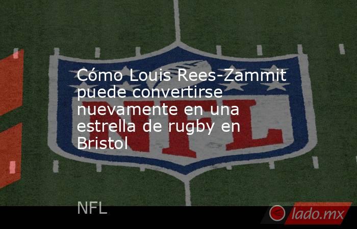 Cómo Louis Rees-Zammit puede convertirse nuevamente en una estrella de rugby en Bristol. Noticias en tiempo real
