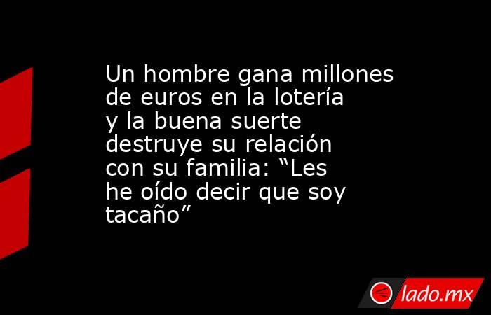 Un hombre gana millones de euros en la lotería y la buena suerte destruye su relación con su familia: “Les he oído decir que soy tacaño”. Noticias en tiempo real
