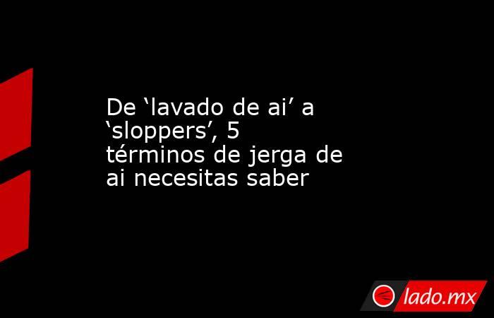 De ‘lavado de ai’ a ‘sloppers’, 5 términos de jerga de ai necesitas saber. Noticias en tiempo real