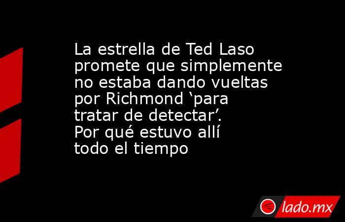 La estrella de Ted Laso promete que simplemente no estaba dando vueltas por Richmond ‘para tratar de detectar’. Por qué estuvo allí todo el tiempo. Noticias en tiempo real