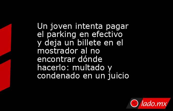 Un joven intenta pagar el parking en efectivo y deja un billete en el mostrador al no encontrar dónde hacerlo: multado y condenado en un juicio. Noticias en tiempo real