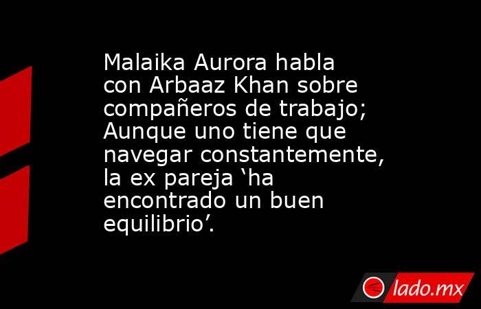 Malaika Aurora habla con Arbaaz Khan sobre compañeros de trabajo; Aunque uno tiene que navegar constantemente, la ex pareja ‘ha encontrado un buen equilibrio’.. Noticias en tiempo real