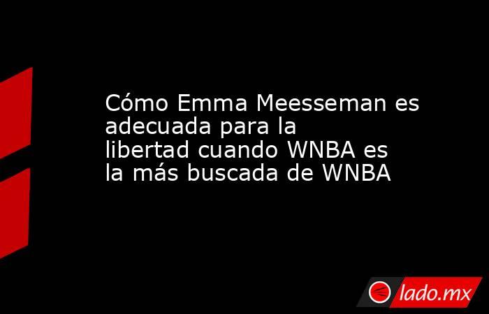 Cómo Emma Meesseman es adecuada para la libertad cuando WNBA es la más buscada de WNBA. Noticias en tiempo real