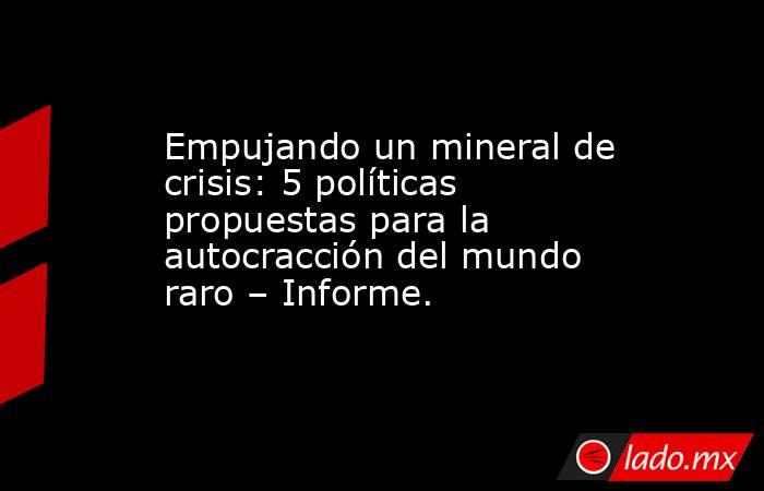 Empujando un mineral de crisis: 5 políticas propuestas para la autocracción del mundo raro – Informe.. Noticias en tiempo real