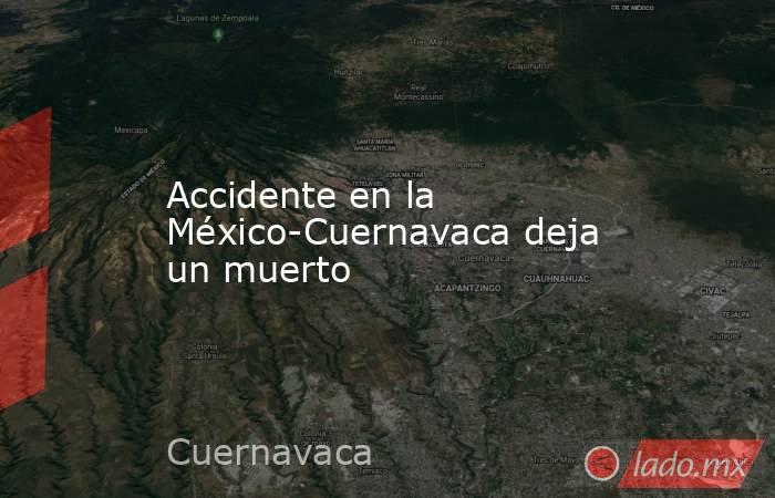 Accidente en la México-Cuernavaca deja un muerto. Noticias en tiempo real