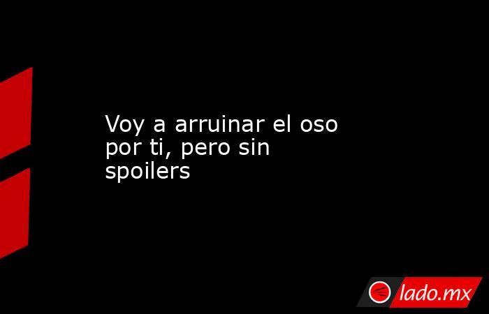 Voy a arruinar el oso por ti, pero sin spoilers. Noticias en tiempo real