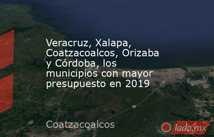 Veracruz, Xalapa, Coatzacoalcos, Orizaba y Córdoba, los municipios con mayor presupuesto en 2019. Noticias en tiempo real