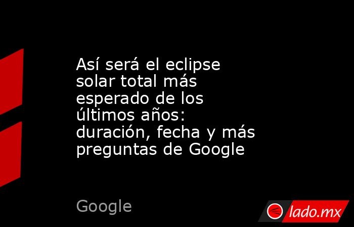 Así será el eclipse solar total más esperado de los últimos años: duración, fecha y más preguntas de Google. Noticias en tiempo real