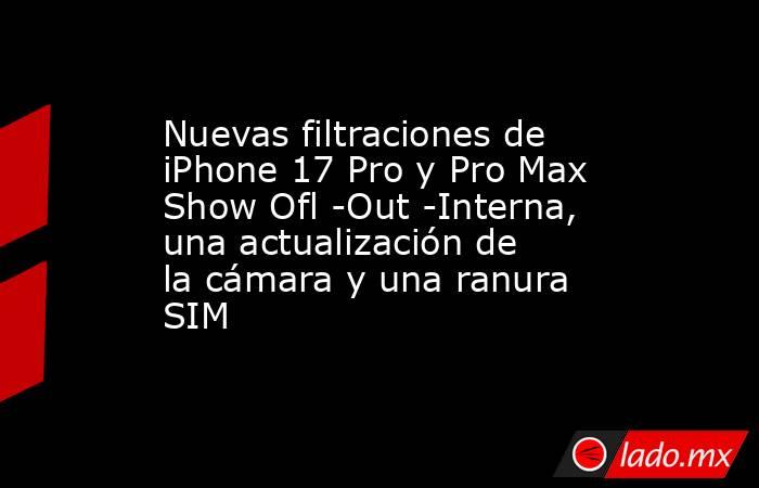 Nuevas filtraciones de iPhone 17 Pro y Pro Max Show Ofl -Out -Interna, una actualización de la cámara y una ranura SIM. Noticias en tiempo real