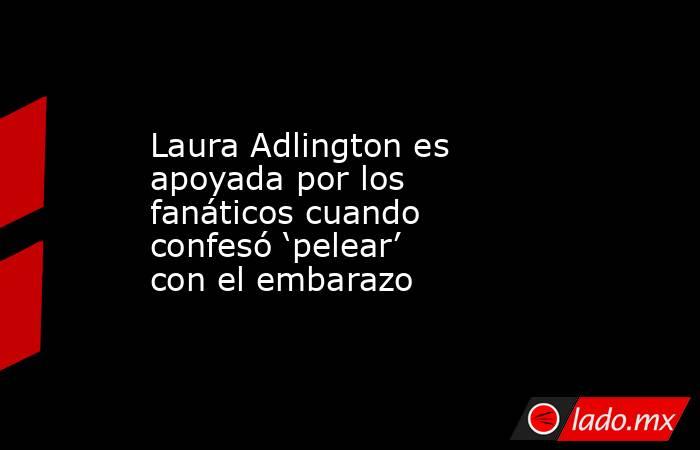Laura Adlington es apoyada por los fanáticos cuando confesó ‘pelear’ con el embarazo. Noticias en tiempo real