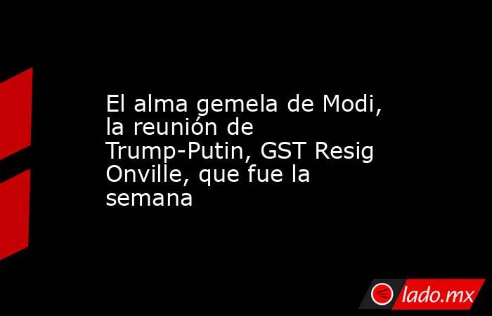 El alma gemela de Modi, la reunión de Trump-Putin, GST Resig Onville, que fue la semana. Noticias en tiempo real