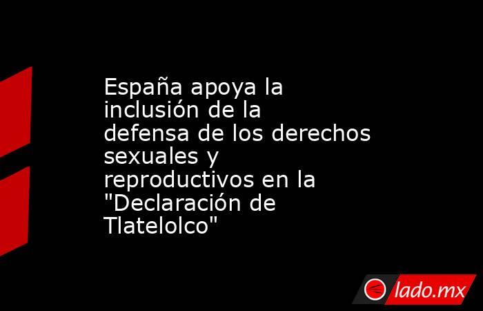 España apoya la inclusión de la defensa de los derechos sexuales y reproductivos en la 