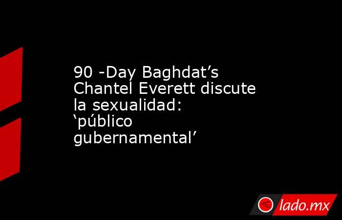 90 -Day Baghdat’s Chantel Everett discute la sexualidad: ‘público gubernamental’. Noticias en tiempo real