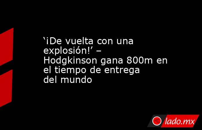 ‘¡De vuelta con una explosión!’ – Hodgkinson gana 800m en el tiempo de entrega del mundo. Noticias en tiempo real
