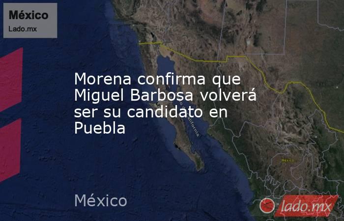 Morena confirma que Miguel Barbosa volverá ser su candidato en Puebla. Noticias en tiempo real