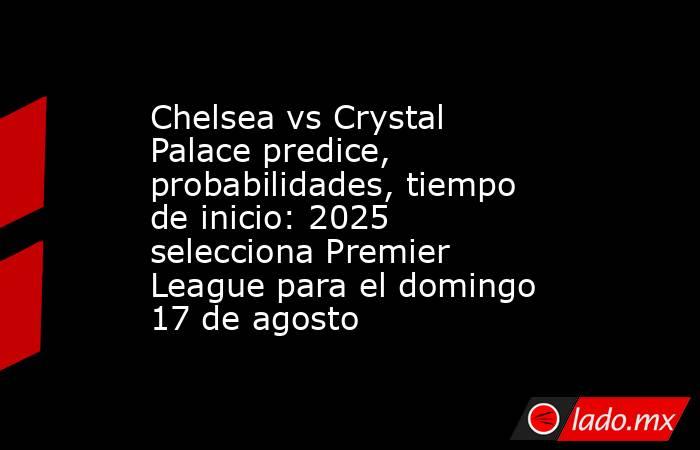 Chelsea vs Crystal Palace predice, probabilidades, tiempo de inicio: 2025 selecciona Premier League para el domingo 17 de agosto. Noticias en tiempo real