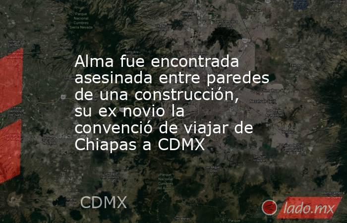 Alma fue encontrada asesinada entre paredes de una construcción, su ex novio la convenció de viajar de Chiapas a CDMX. Noticias en tiempo real