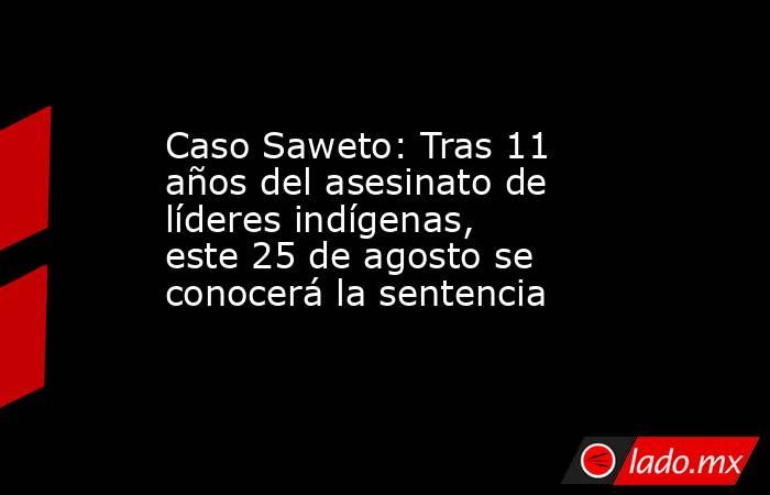 Caso Saweto: Tras 11 años del asesinato de líderes indígenas, este 25 de agosto se conocerá la sentencia. Noticias en tiempo real