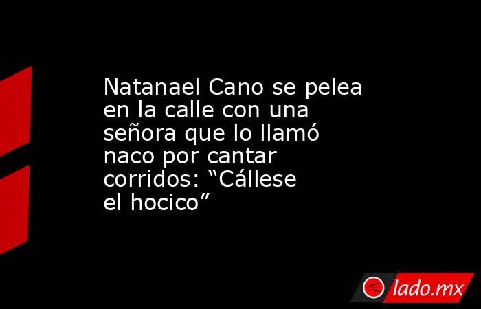 Natanael Cano se pelea en la calle con una señora que lo llamó naco por cantar corridos: “Cállese el hocico”. Noticias en tiempo real
