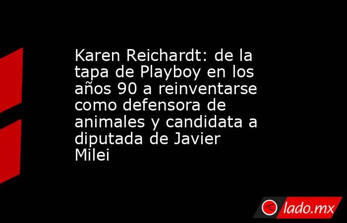 Karen Reichardt: de la tapa de Playboy en los años 90 a reinventarse como defensora de animales y candidata a diputada de Javier Milei. Noticias en tiempo real