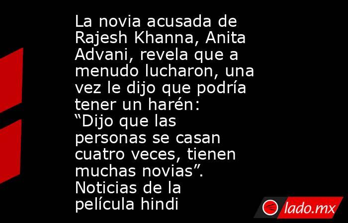 La novia acusada de Rajesh Khanna, Anita Advani, revela que a menudo lucharon, una vez le dijo que podría tener un harén: “Dijo que las personas se casan cuatro veces, tienen muchas novias”. Noticias de la película hindi. Noticias en tiempo real