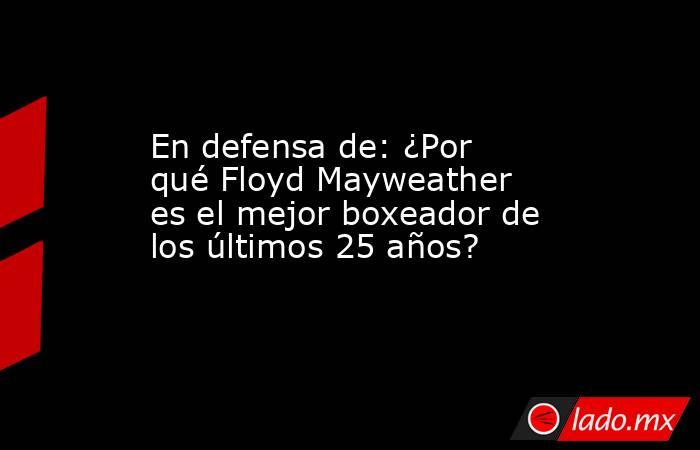 En defensa de: ¿Por qué Floyd Mayweather es el mejor boxeador de los últimos 25 años?. Noticias en tiempo real