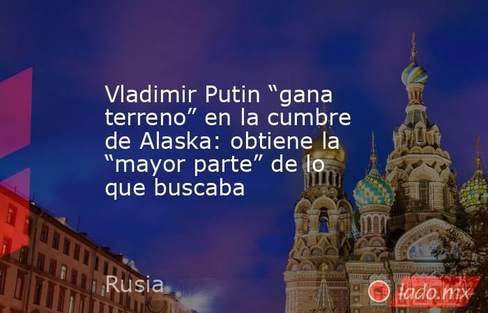 Vladimir Putin “gana terreno” en la cumbre de Alaska: obtiene la “mayor parte” de lo que buscaba. Noticias en tiempo real