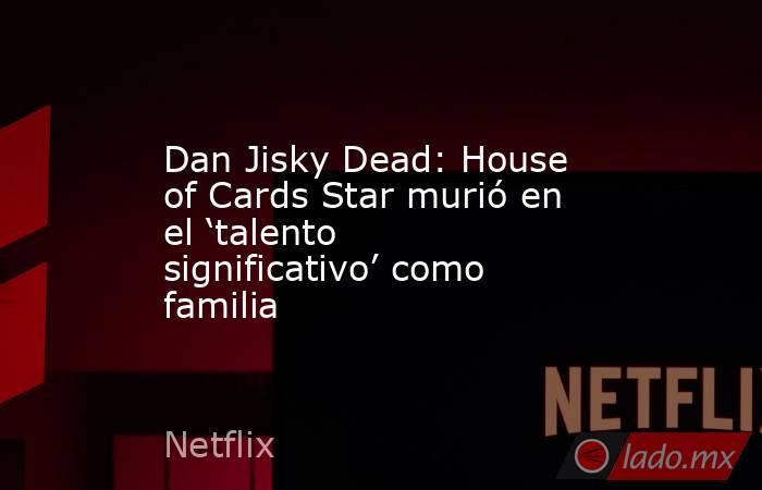Dan Jisky Dead: House of Cards Star murió en el ‘talento significativo’ como familia. Noticias en tiempo real