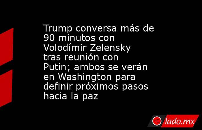 Trump conversa más de 90 minutos con Volodímir Zelensky tras reunión con Putin; ambos se verán en Washington para definir próximos pasos hacia la paz. Noticias en tiempo real