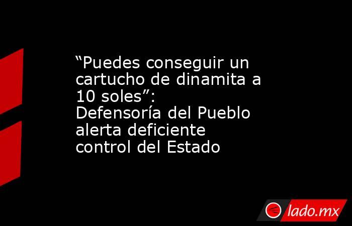 “Puedes conseguir un cartucho de dinamita a 10 soles”: Defensoría del Pueblo alerta deficiente control del Estado. Noticias en tiempo real