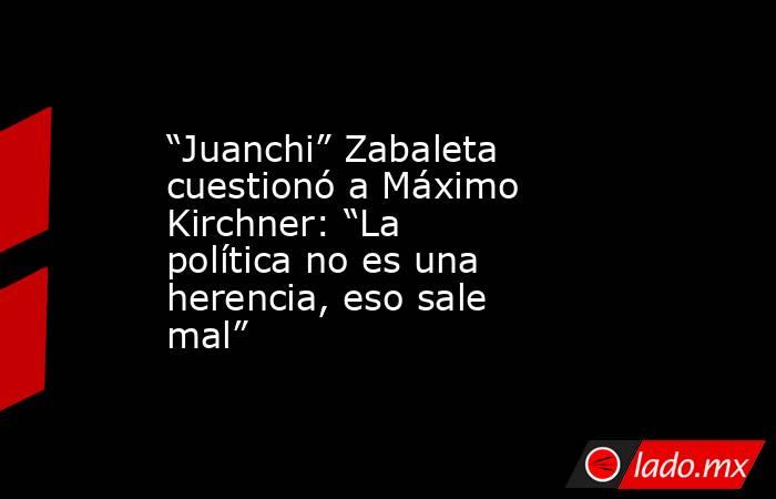 “Juanchi” Zabaleta cuestionó a Máximo Kirchner: “La política no es una herencia, eso sale mal”. Noticias en tiempo real