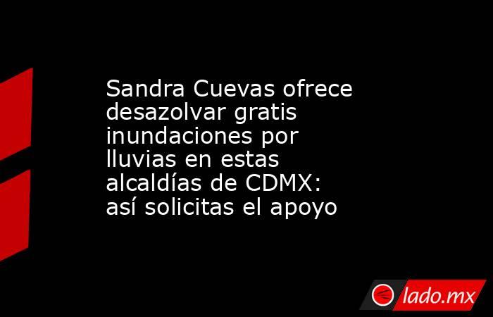 Sandra Cuevas ofrece desazolvar gratis inundaciones por lluvias en estas alcaldías de CDMX: así solicitas el apoyo . Noticias en tiempo real