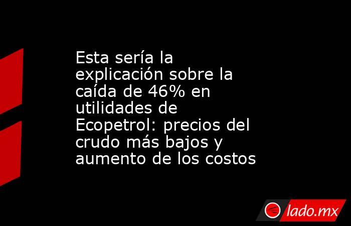 Esta sería la explicación sobre la caída de 46% en utilidades de Ecopetrol: precios del crudo más bajos y aumento de los costos. Noticias en tiempo real