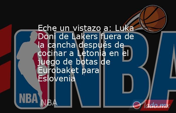Eche un vistazo a: Luka Doni de Lakers fuera de la cancha después de cocinar a Letonia en el juego de botas de Eurobaket para Eslovenia. Noticias en tiempo real