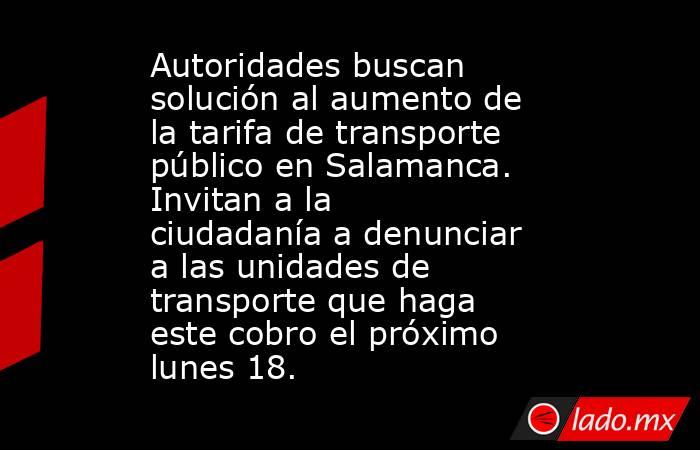 Autoridades buscan solución al aumento de la tarifa de transporte público en Salamanca. Invitan a la ciudadanía a denunciar a las unidades de transporte que haga este cobro el próximo lunes 18.. Noticias en tiempo real
