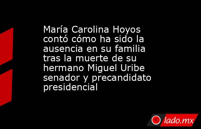 María Carolina Hoyos contó cómo ha sido la ausencia en su familia tras la muerte de su hermano Miguel Uribe senador y precandidato presidencial  . Noticias en tiempo real