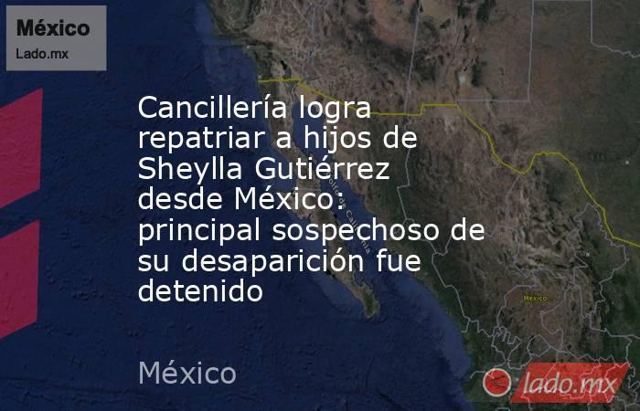 Cancillería logra repatriar a hijos de Sheylla Gutiérrez desde México: principal sospechoso de su desaparición fue detenido. Noticias en tiempo real