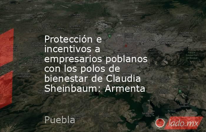 Protección e incentivos a empresarios poblanos con los polos de bienestar de Claudia Sheinbaum: Armenta . Noticias en tiempo real