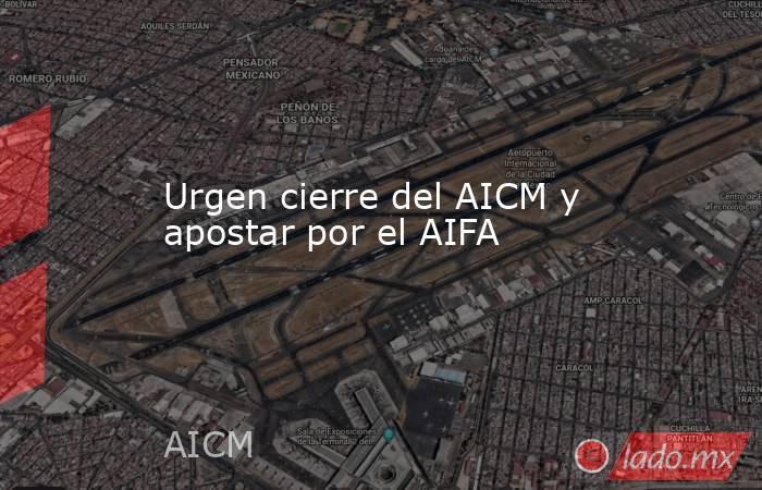 Urgen cierre del AICM y apostar por el AIFA. Noticias en tiempo real
