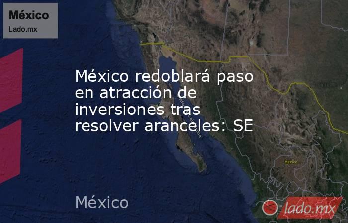 México redoblará paso en atracción de inversiones tras resolver aranceles: SE. Noticias en tiempo real