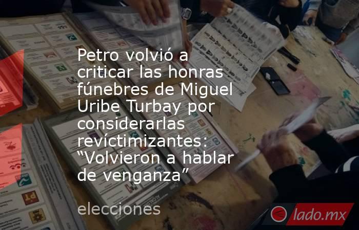 Petro volvió a criticar las honras fúnebres de Miguel Uribe Turbay por considerarlas revíctimizantes: “Volvieron a hablar de venganza”. Noticias en tiempo real