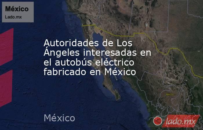 Autoridades de Los Ángeles interesadas en el autobús eléctrico fabricado en México. Noticias en tiempo real