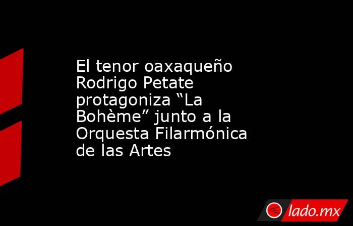 El tenor oaxaqueño Rodrigo Petate protagoniza “La Bohème” junto a la Orquesta Filarmónica de las Artes. Noticias en tiempo real